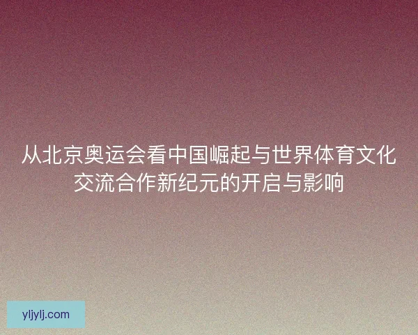 从北京奥运会看中国崛起与世界体育文化交流合作新纪元的开启与影响
