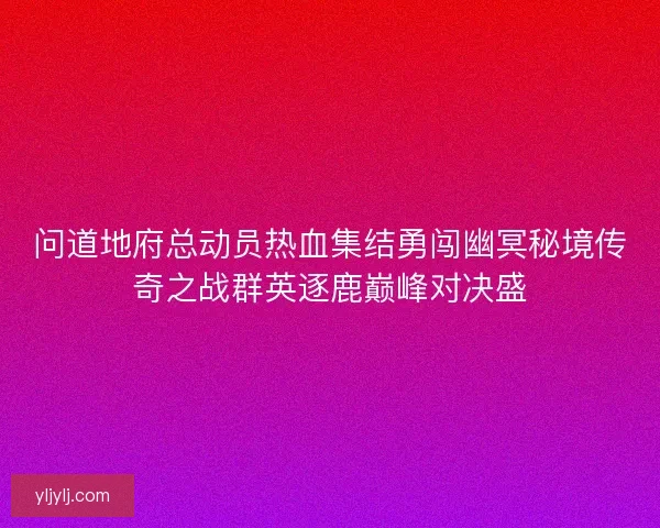 问道地府总动员热血集结勇闯幽冥秘境传奇之战群英逐鹿巅峰对决盛