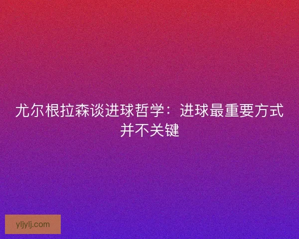 尤尔根拉森谈进球哲学：进球最重要方式并不关键